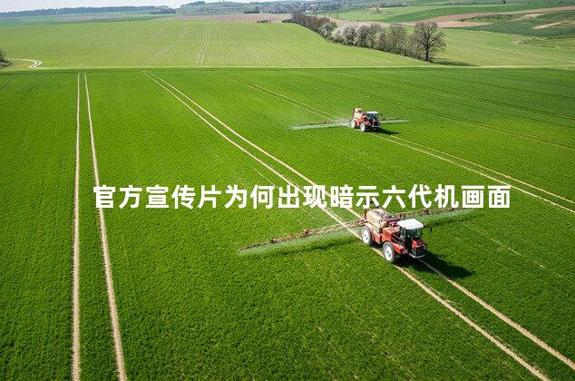 官方宣传片为何出现暗示六代机画面