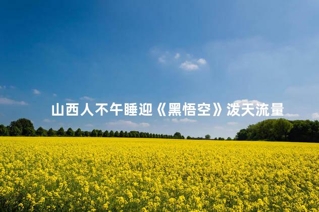 山西人不午睡迎《黑悟空》泼天流量