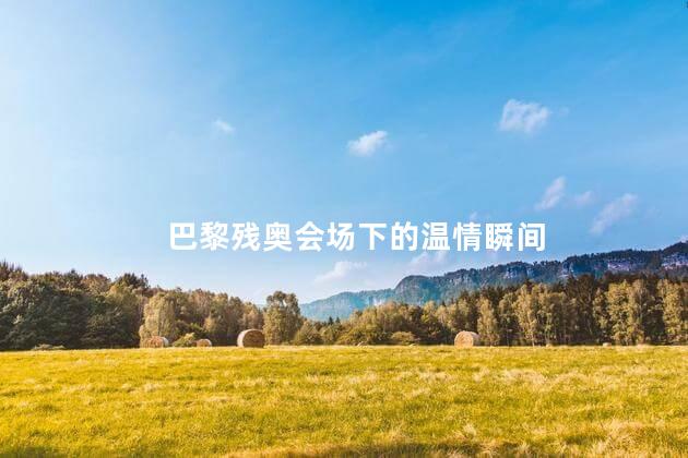 巴黎残奥会场下的温情瞬间