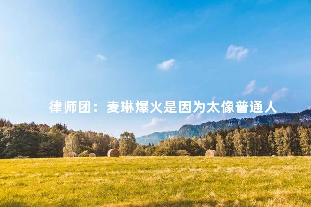律师团：麦琳爆火是因为太像普通人