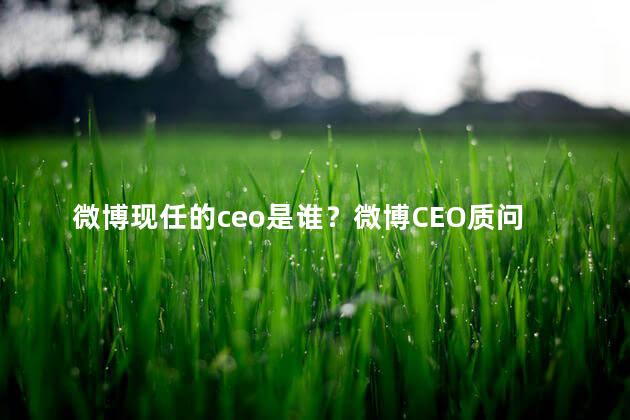 微博现任的ceo是谁？微博CEO质问顺丰