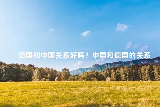 德国和中国关系好吗？中国和德国的关系为什么这么好