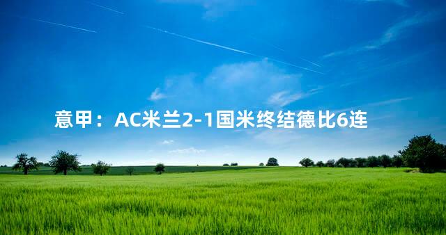 意甲：AC米兰2-1国米终结德比6连败