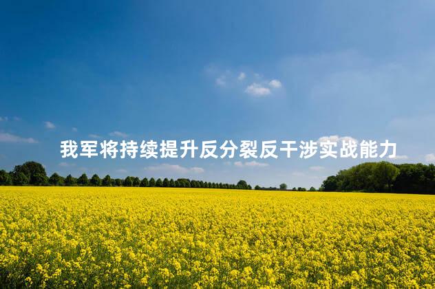 我军将持续提升反分裂反干涉实战能力