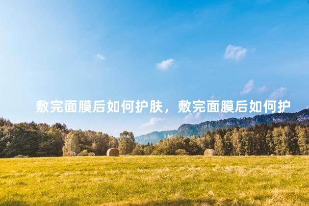 敷完面膜后如何护肤，敷完面膜后如何护肤呢