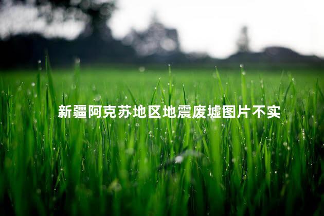 新疆阿克苏地区地震废墟图片不实