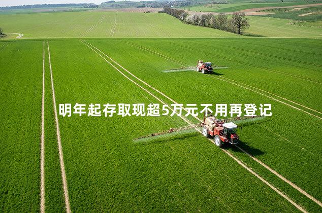 明年起存取现超5万元不用再登记