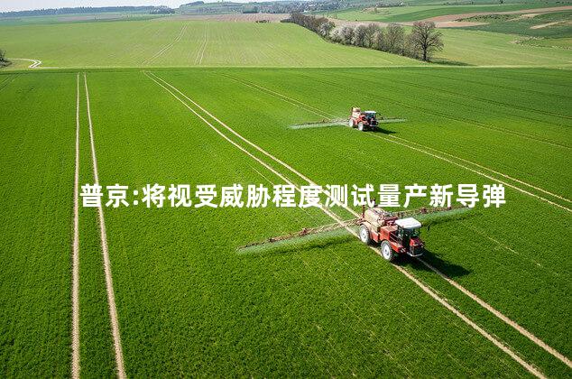 普京:将视受威胁程度测试量产新导弹