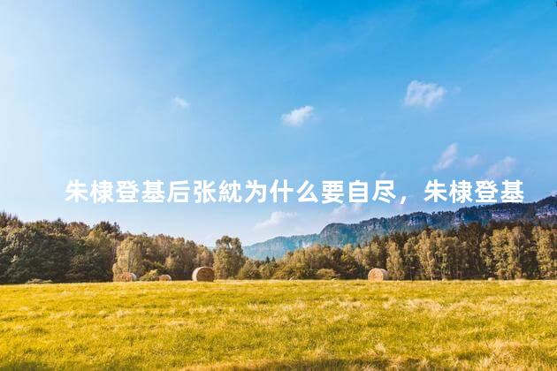朱棣登基后张紞为什么要自尽，朱棣登基后为什么要杀死大臣