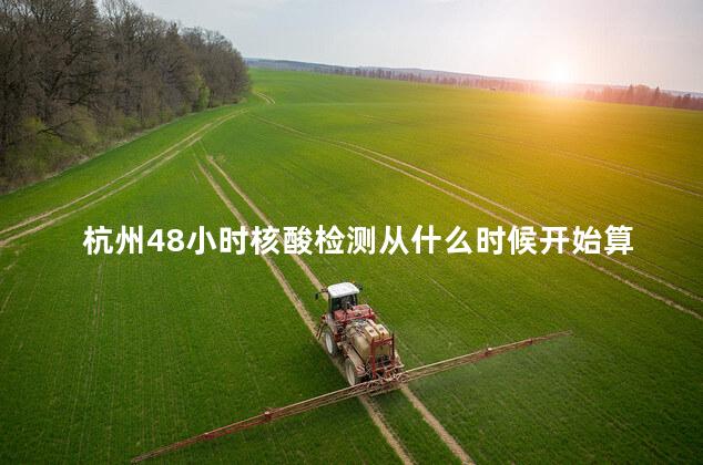 杭州48小时核酸检测从什么时候开始算时间,杭州核酸48小时按哪个时间