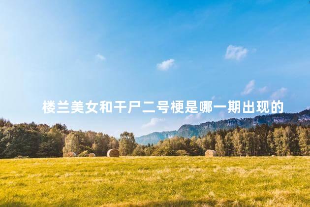 楼兰美女和干尸二号梗是哪一期出现的 楼兰美女和干尸二号是真的吗