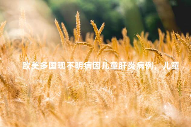 欧美多国现不明病因儿童肝炎病例，儿童肝炎的症状