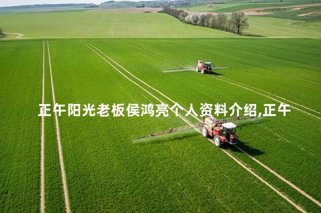 正午阳光老板侯鸿亮个人资料介绍,正午阳光侯鸿亮董事长