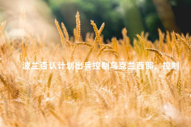 波兰否认计划出兵控制乌克兰西部，控制西乌克兰
