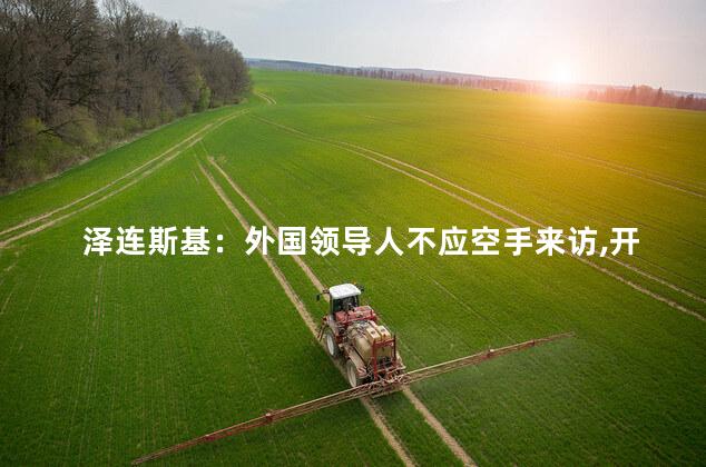 泽连斯基：外国领导人不应空手来访,开始漫天要价了