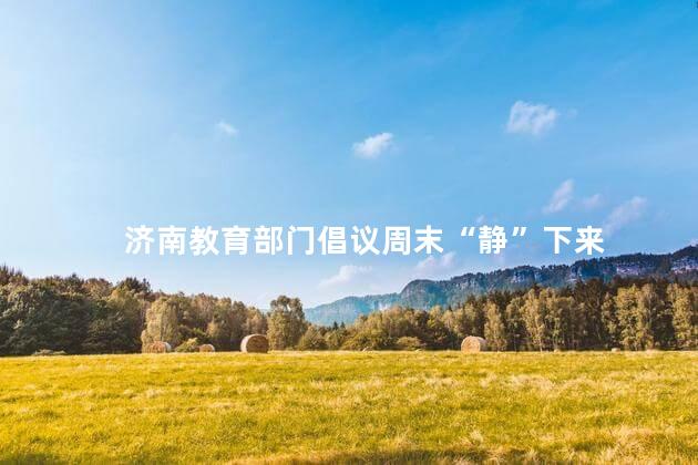 济南教育部门倡议周末“静”下来