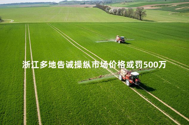 浙江多地告诫操纵市场价格或罚500万