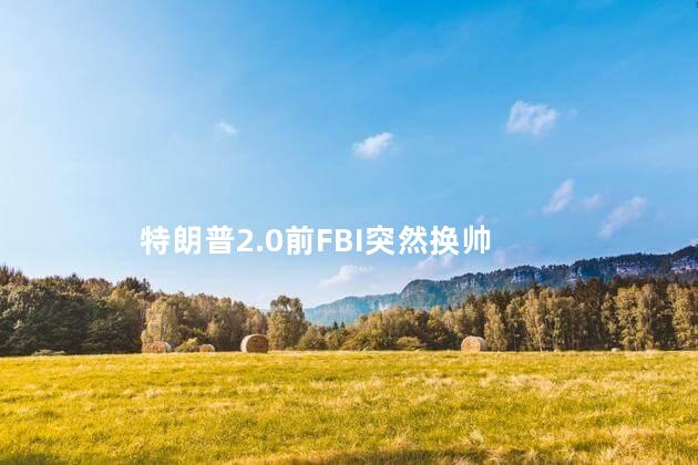 特朗普2.0前FBI突然换帅