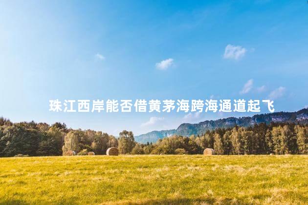 珠江西岸能否借黄茅海跨海通道起飞