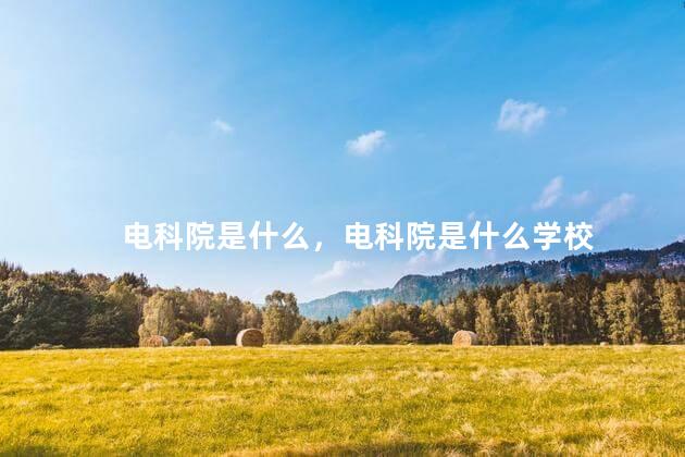 电科院是什么，电科院是什么学校