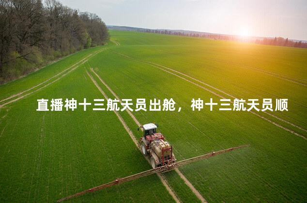 直播神十三航天员出舱，神十三航天员顺利出舱
