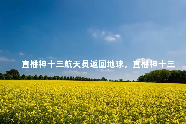 直播神十三航天员返回地球，直播神十三航天员返回地球图片