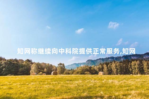 知网称继续向中科院提供正常服务,知网可以帮助我们进行科研选题