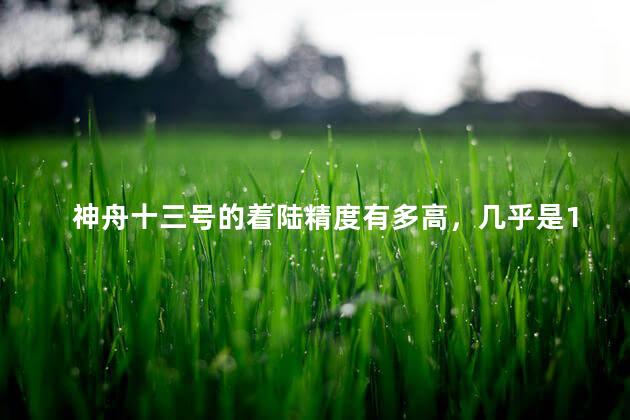 神舟十三号的着陆精度有多高，几乎是10.8环