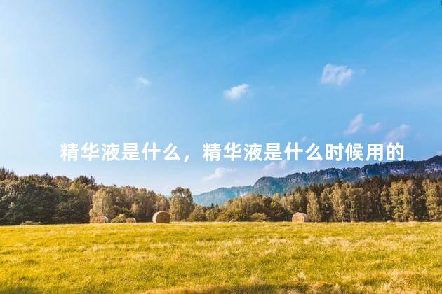 精华液是什么，精华液是什么时候用的
