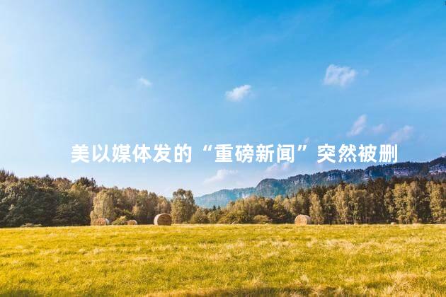美以媒体发的“重磅新闻”突然被删