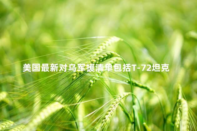 美国最新对乌军援清单包括T-72坦克