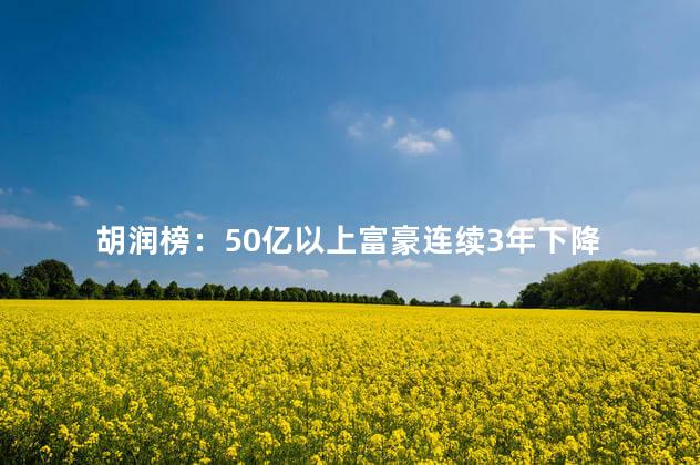 胡润榜：50亿以上富豪连续3年下降