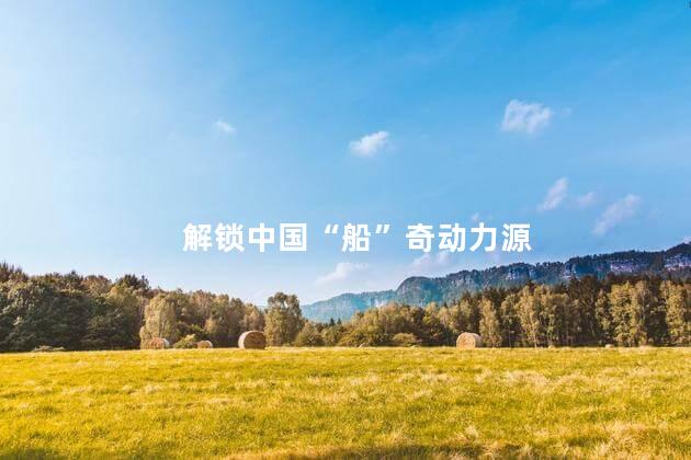 解锁中国“船”奇动力源