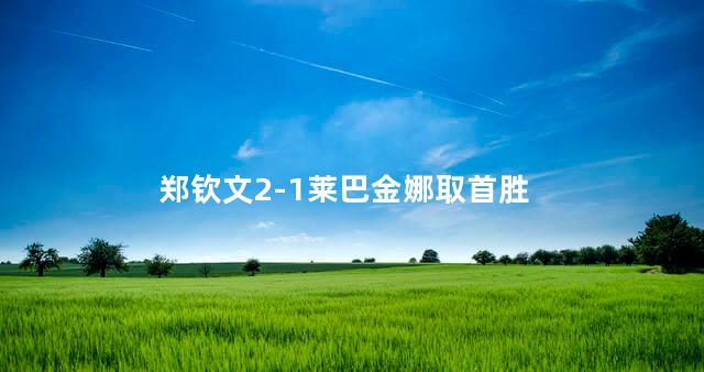 郑钦文2-1莱巴金娜取首胜