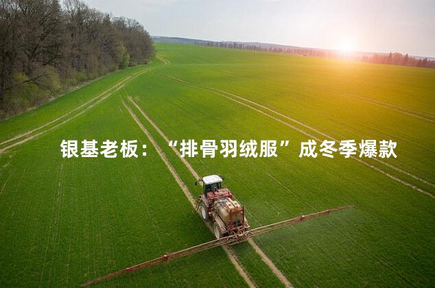 银基老板：“排骨羽绒服”成冬季爆款