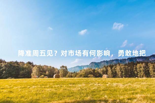 降准周五见？对市场有何影响，勇敢地把握市场给予我们的机会