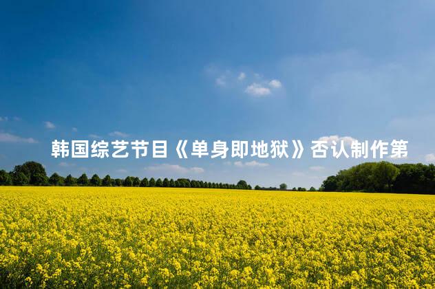 韩国综艺节目《单身即地狱》否认制作第二季：还没有定论