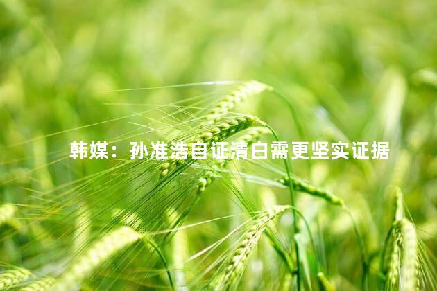 韩媒：孙准浩自证清白需更坚实证据