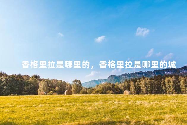 香格里拉是哪里的，香格里拉是哪里的城市