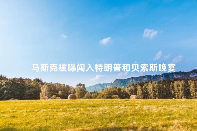 马斯克被曝闯入特朗普和贝索斯晚宴