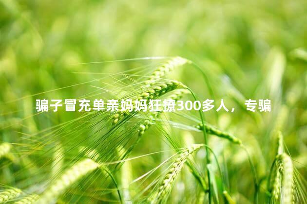 骗子冒充单亲妈妈狂撩300多人，专骗单亲妈妈