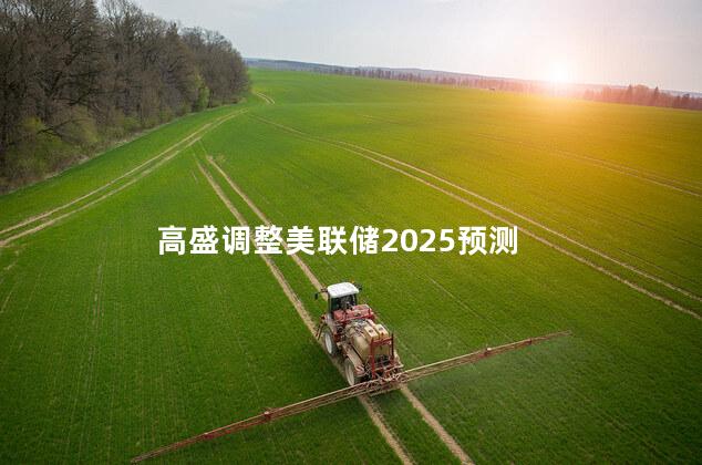 高盛调整美联储2025预测