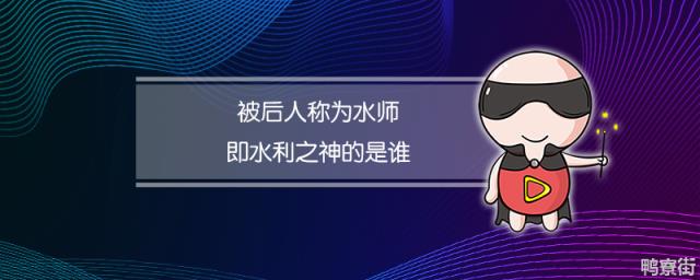 被后人称为水师即水利之神的是谁