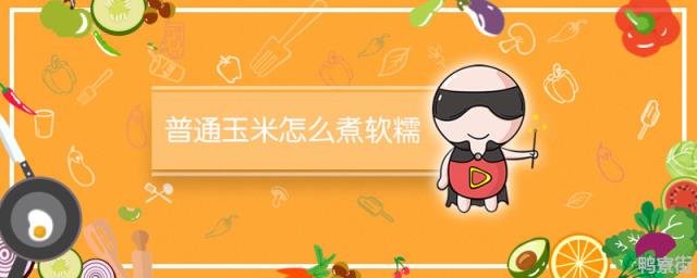 玉米怎么煮好吃软糯,玉米怎么煮才会软糯